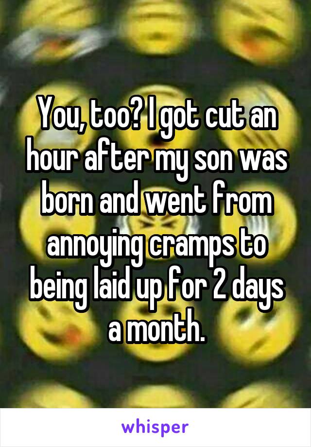 You, too? I got cut an hour after my son was born and went from annoying cramps to being laid up for 2 days a month.