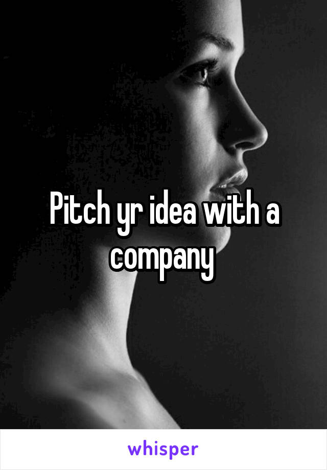 Pitch yr idea with a company 