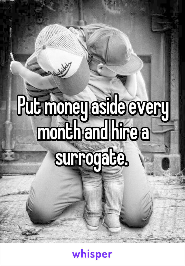 Put money aside every month and hire a surrogate. 