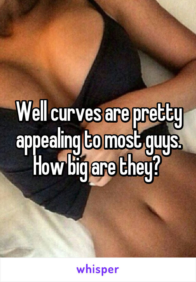Well curves are pretty appealing to most guys. How big are they? 
