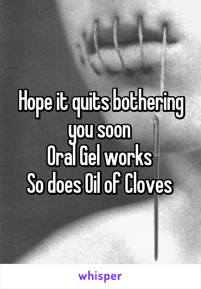 Hope it quits bothering you soon 
Oral Gel works 
So does Oil of Cloves 