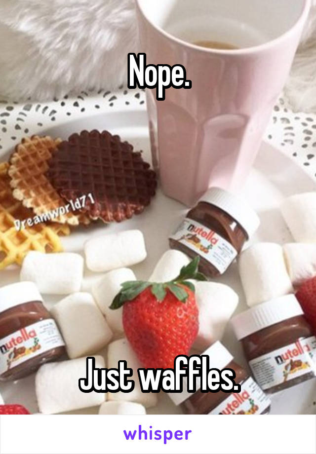 Nope.






Just waffles.