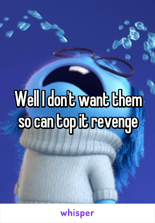 Well I don't want them so can top it revenge