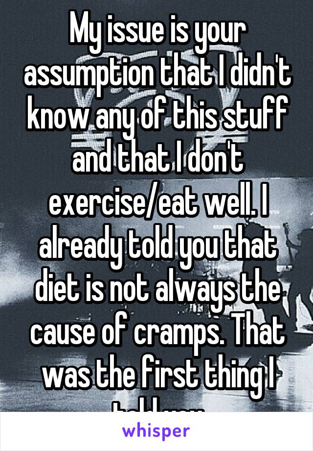 My issue is your assumption that I didn't know any of this stuff and that I don't exercise/eat well. I already told you that diet is not always the cause of cramps. That was the first thing I told you