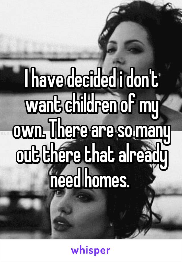 I have decided i don't want children of my own. There are so many out there that already need homes. 