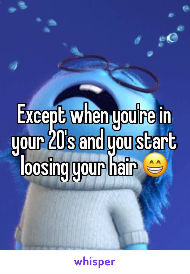 Except when you're in your 20's and you start loosing your hair 😁