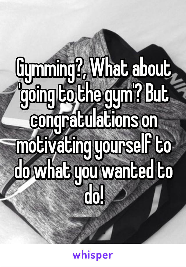 Gymming?, What about 'going to the gym'? But congratulations on motivating yourself to do what you wanted to do!