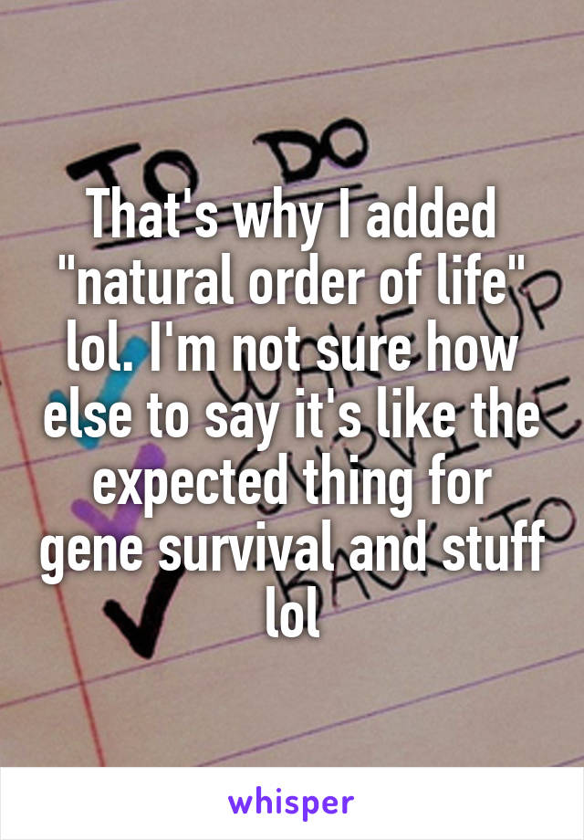 That's why I added "natural order of life" lol. I'm not sure how else to say it's like the expected thing for gene survival and stuff lol