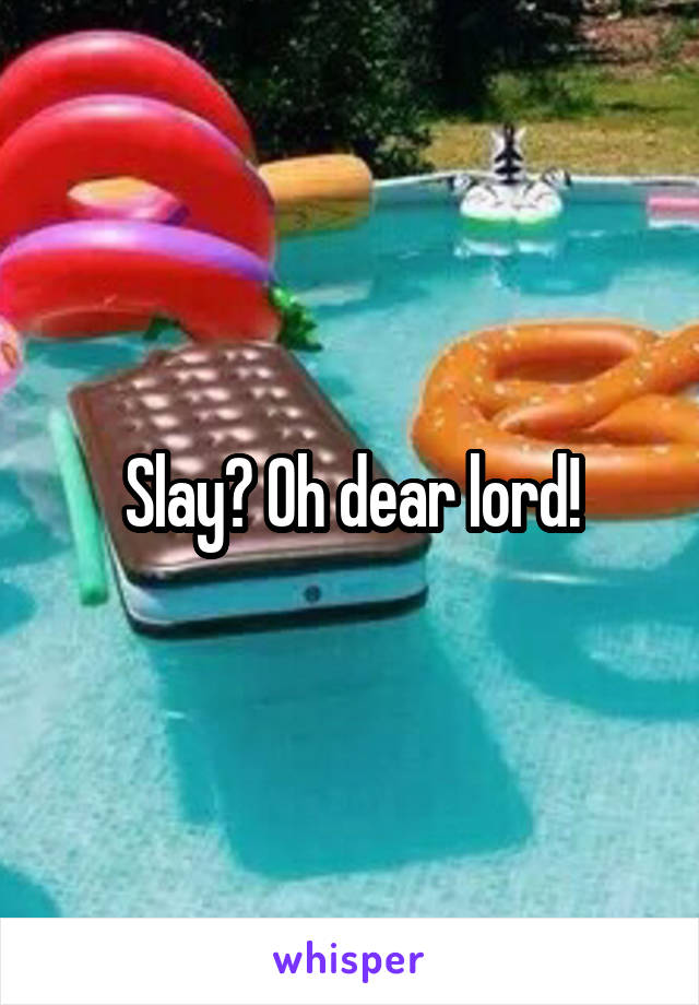 Slay? Oh dear lord!