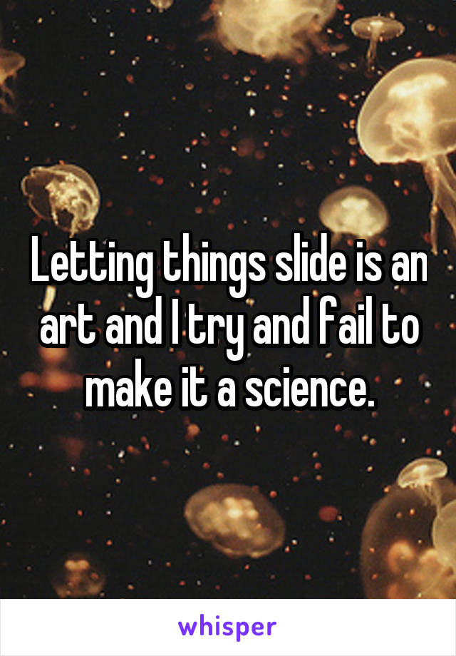 Letting things slide is an art and I try and fail to make it a science.