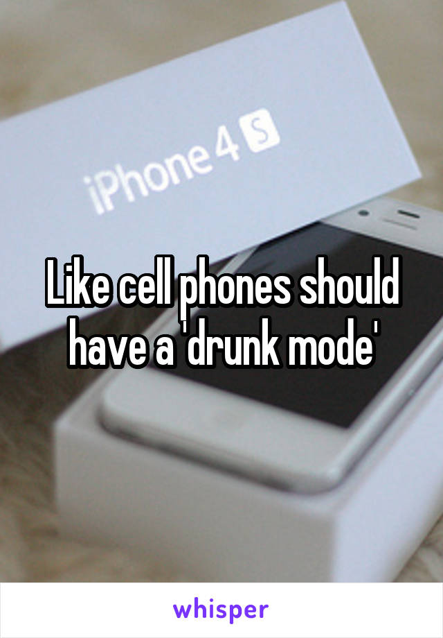 Like cell phones should have a 'drunk mode'