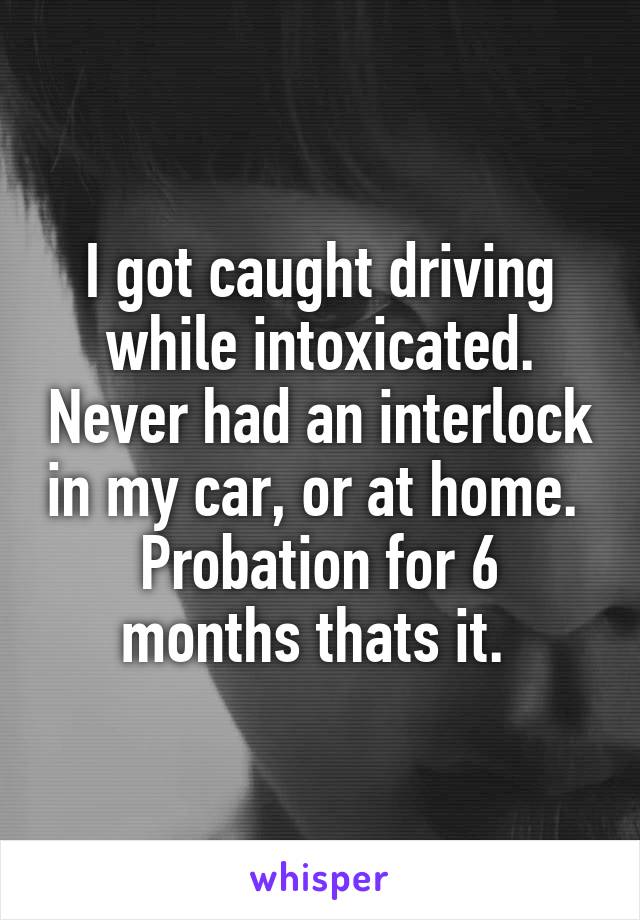 I got caught driving while intoxicated. Never had an interlock in my car, or at home. 
Probation for 6 months thats it. 