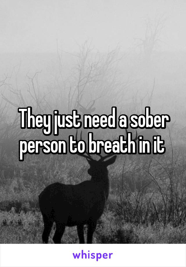 They just need a sober person to breath in it 