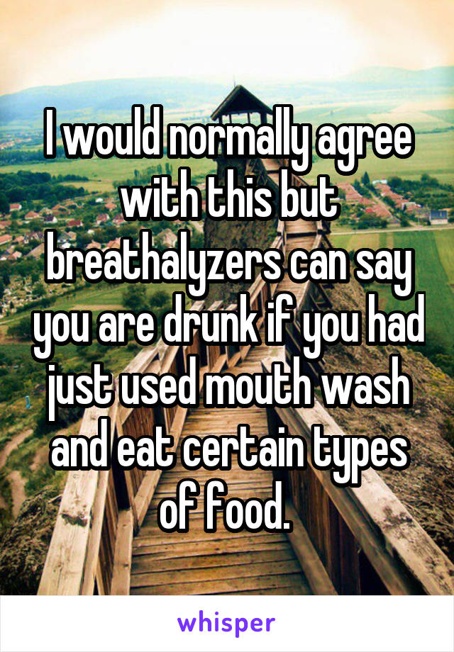 I would normally agree with this but breathalyzers can say you are drunk if you had just used mouth wash and eat certain types of food. 