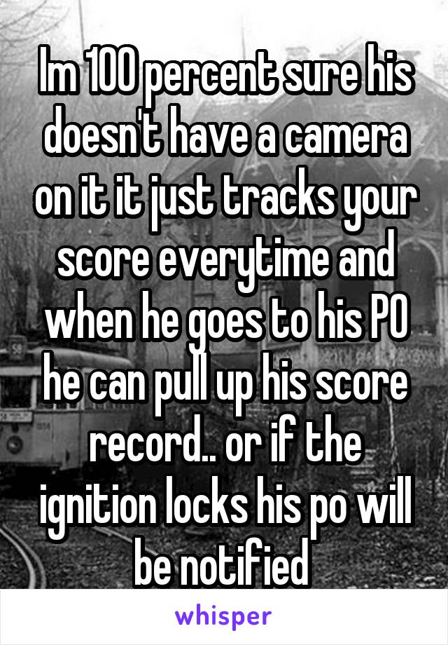 Im 100 percent sure his doesn't have a camera on it it just tracks your score everytime and when he goes to his PO he can pull up his score record.. or if the ignition locks his po will be notified 