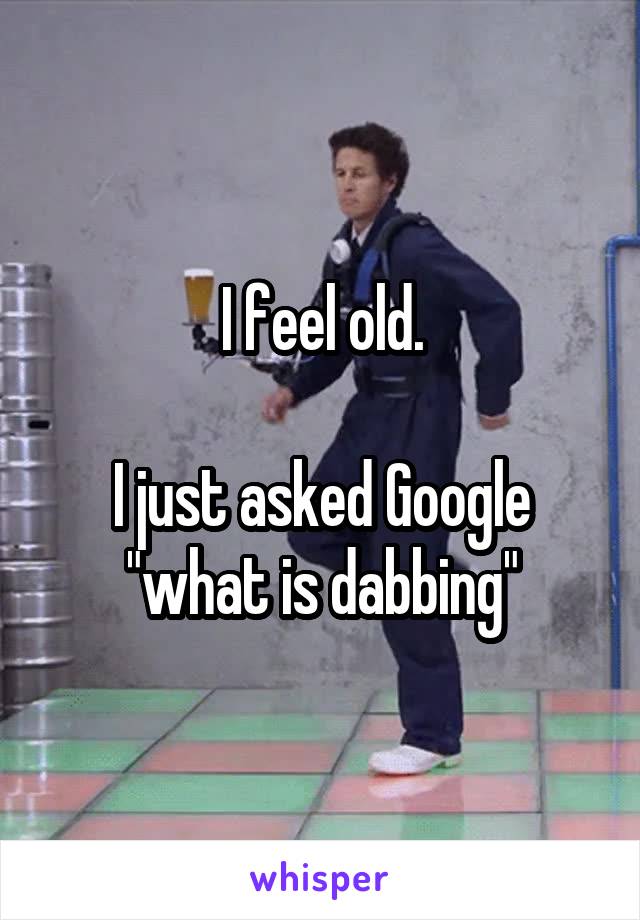 I feel old.

I just asked Google "what is dabbing"