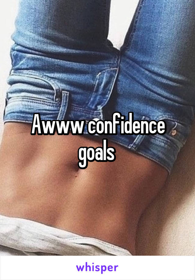 Awww confidence goals 