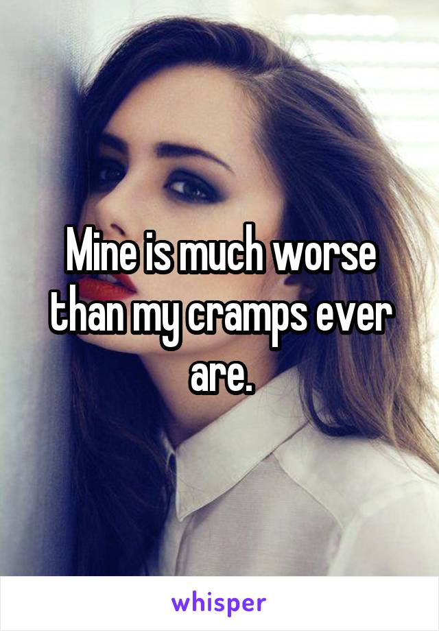 Mine is much worse than my cramps ever are.