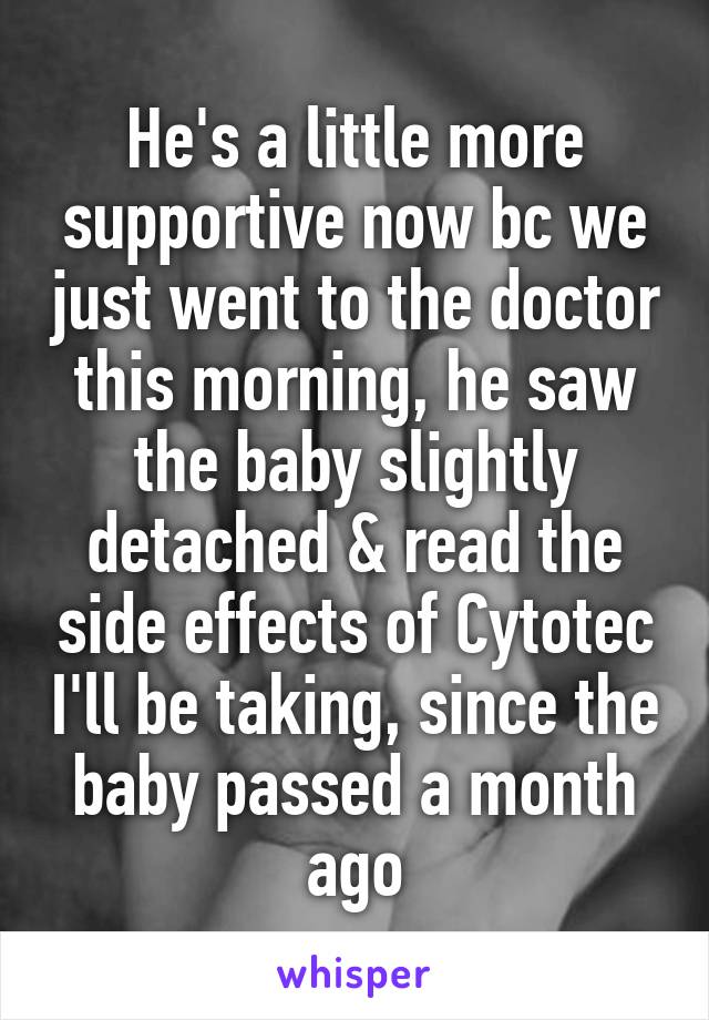 He's a little more supportive now bc we just went to the doctor this morning, he saw the baby slightly detached & read the side effects of Cytotec I'll be taking, since the baby passed a month ago