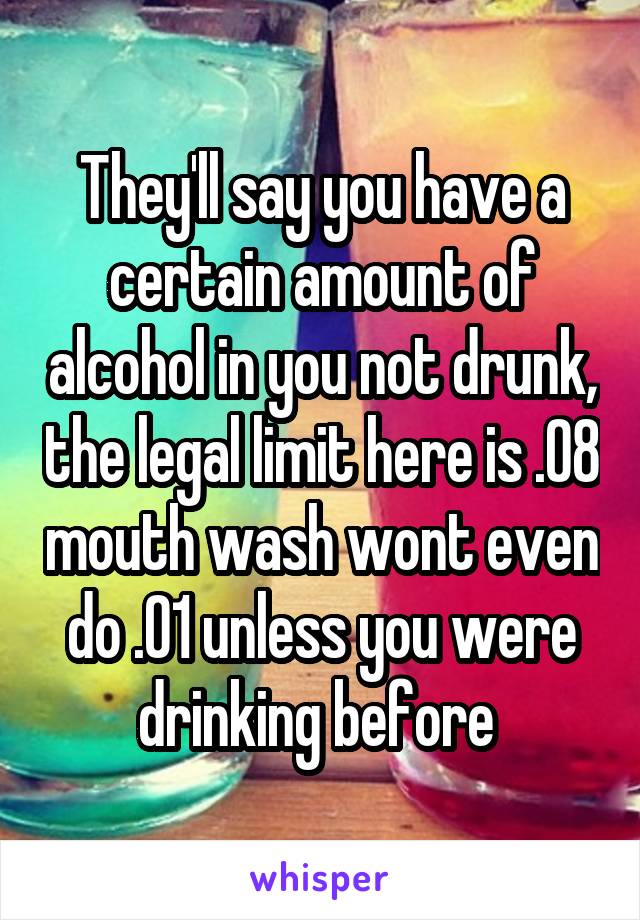 They'll say you have a certain amount of alcohol in you not drunk, the legal limit here is .08 mouth wash wont even do .01 unless you were drinking before 