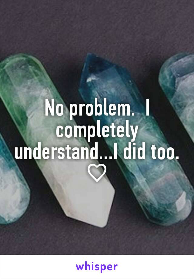 No problem.  I completely understand...I did too.
♡