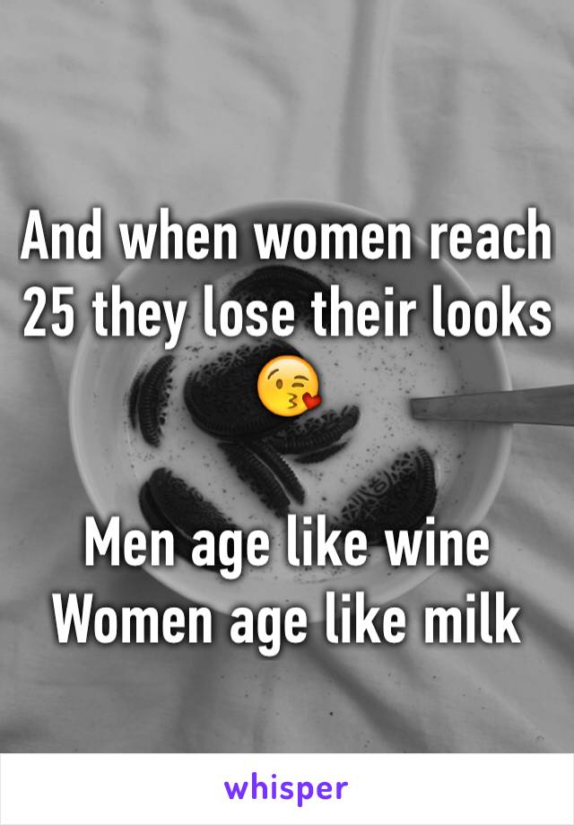 And when women reach 25 they lose their looks 😘

Men age like wine
Women age like milk