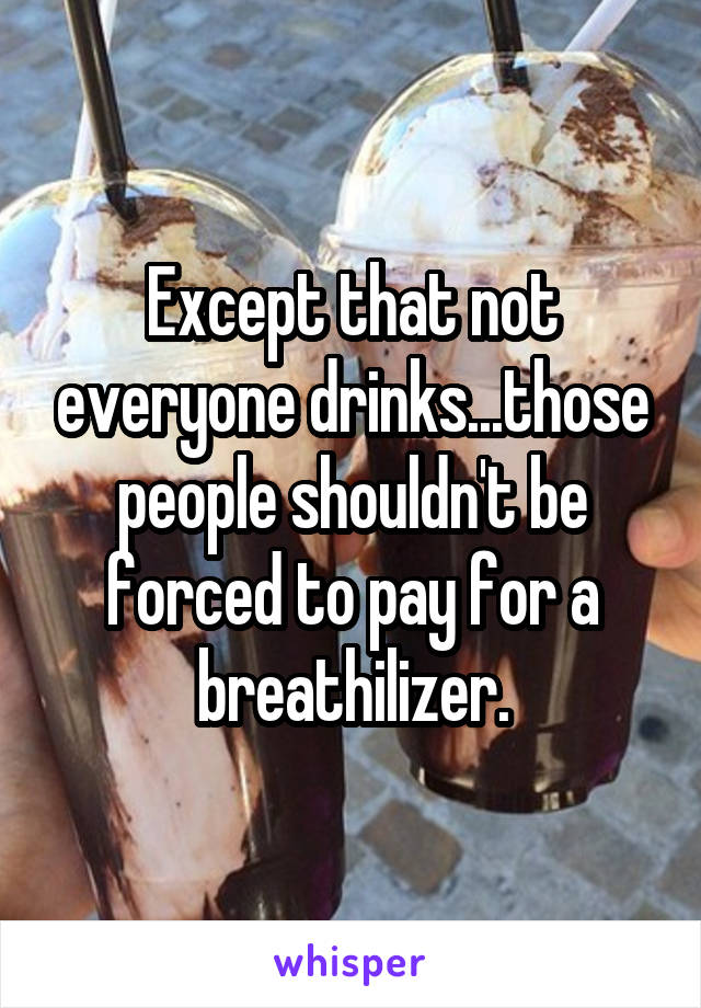 Except that not everyone drinks...those people shouldn't be forced to pay for a breathilizer.