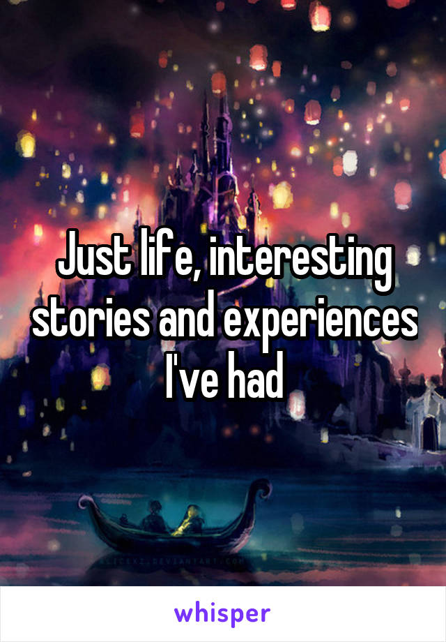Just life, interesting stories and experiences I've had