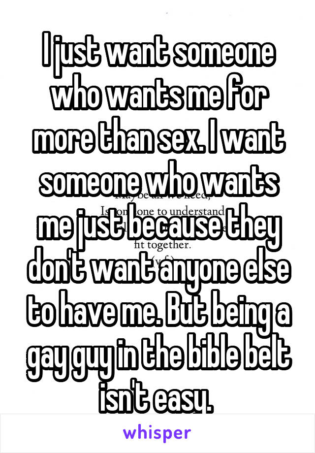 I just want someone who wants me for more than sex. I want someone who wants me just because they don't want anyone else to have me. But being a gay guy in the bible belt isn't easy. 