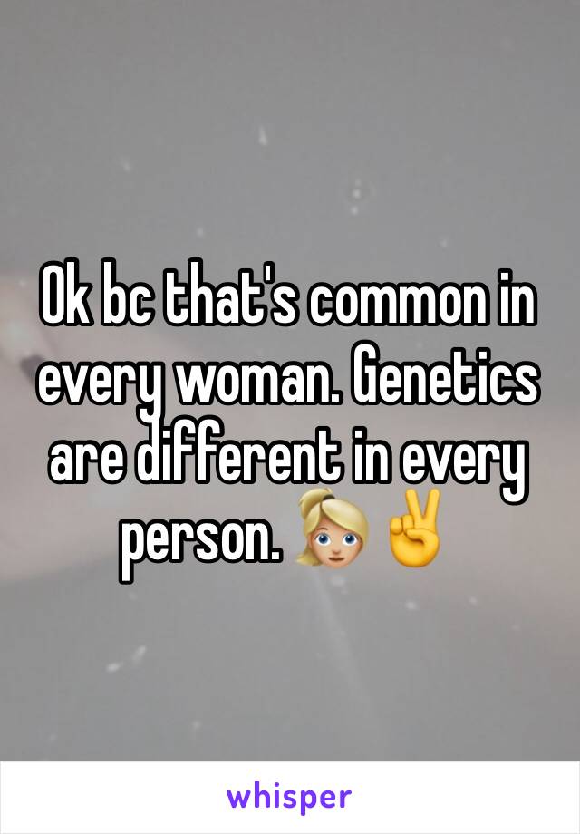 Ok bc that's common in every woman. Genetics are different in every person. 👱🏼‍♀️✌️️