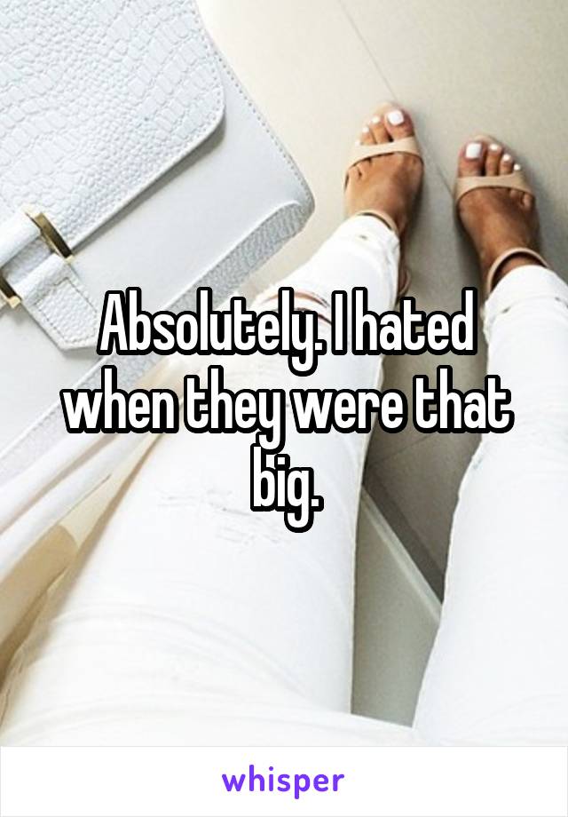 Absolutely. I hated when they were that big.