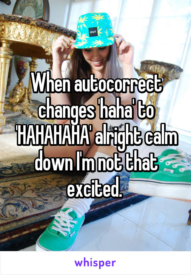 When autocorrect changes 'haha' to 'HAHAHAHA' alright calm down I'm not that excited. 