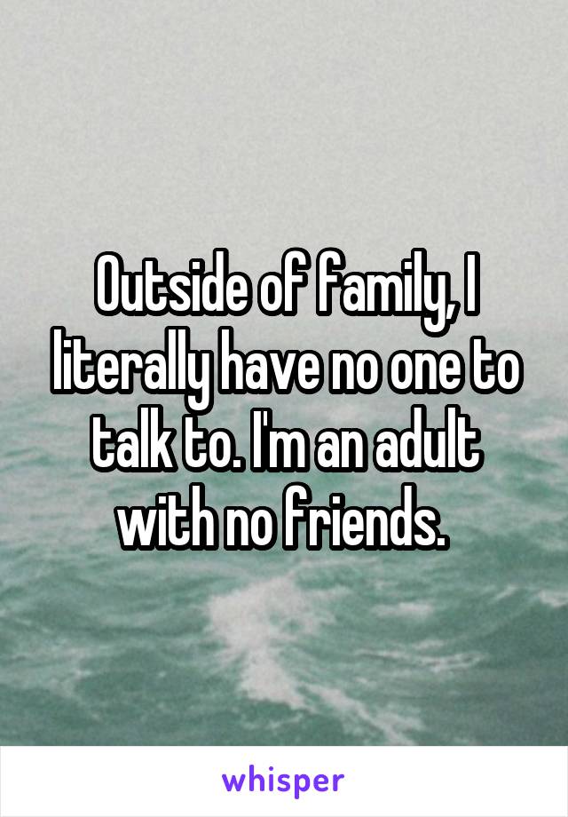 Outside of family, I literally have no one to talk to. I'm an adult with no friends. 