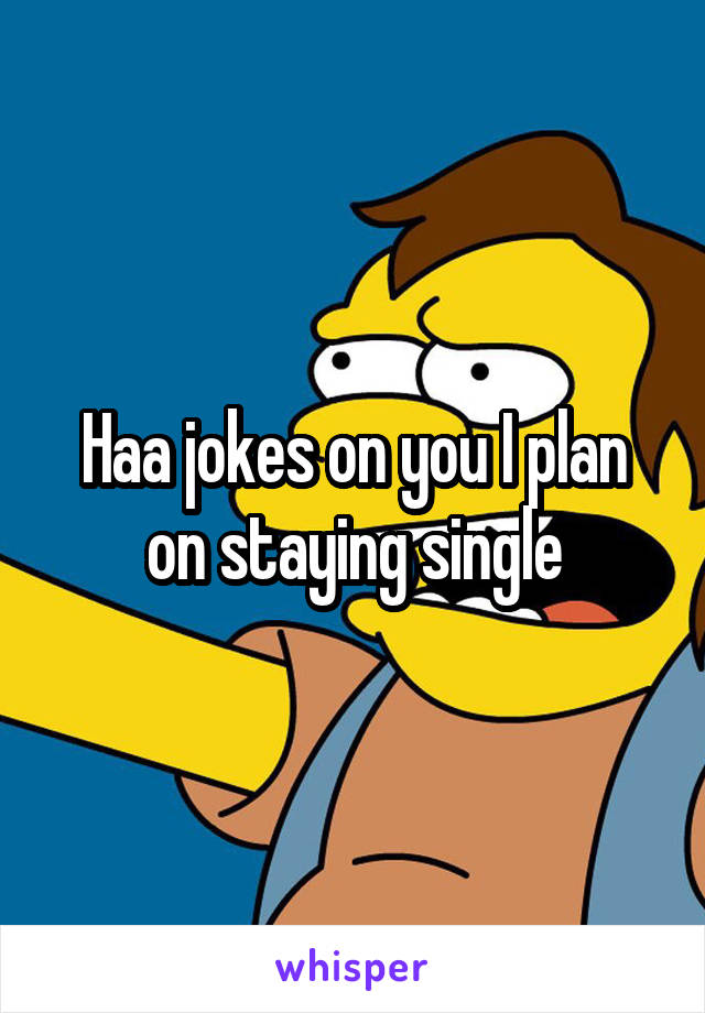 Haa jokes on you I plan on staying single