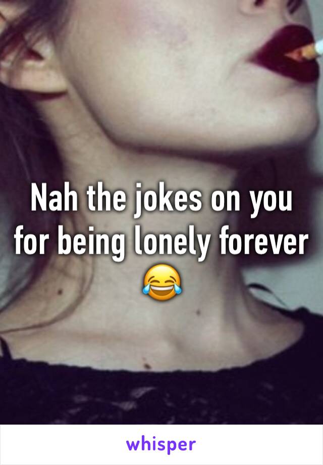 Nah the jokes on you for being lonely forever 😂