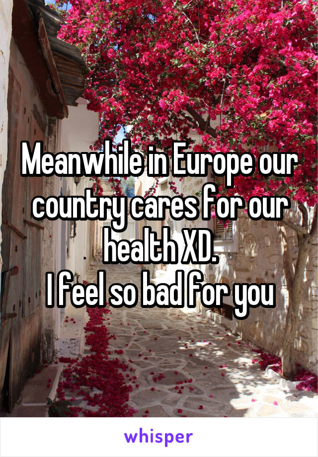 Meanwhile in Europe our country cares for our health XD.
I feel so bad for you