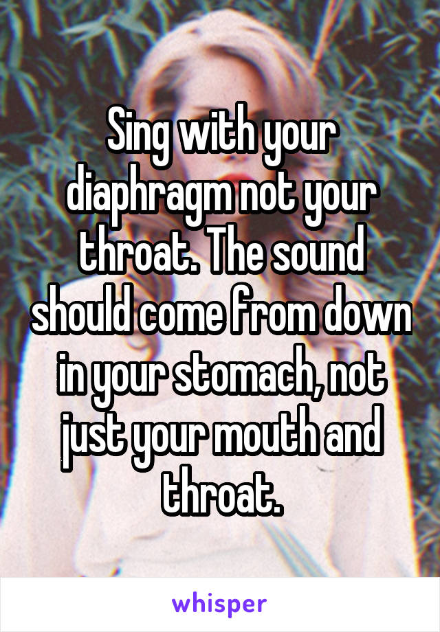 Sing with your diaphragm not your throat. The sound should come from down in your stomach, not just your mouth and throat.