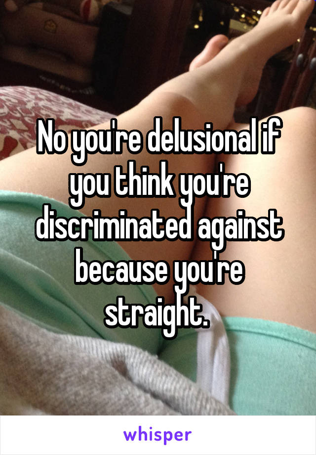 No you're delusional if you think you're discriminated against because you're straight. 