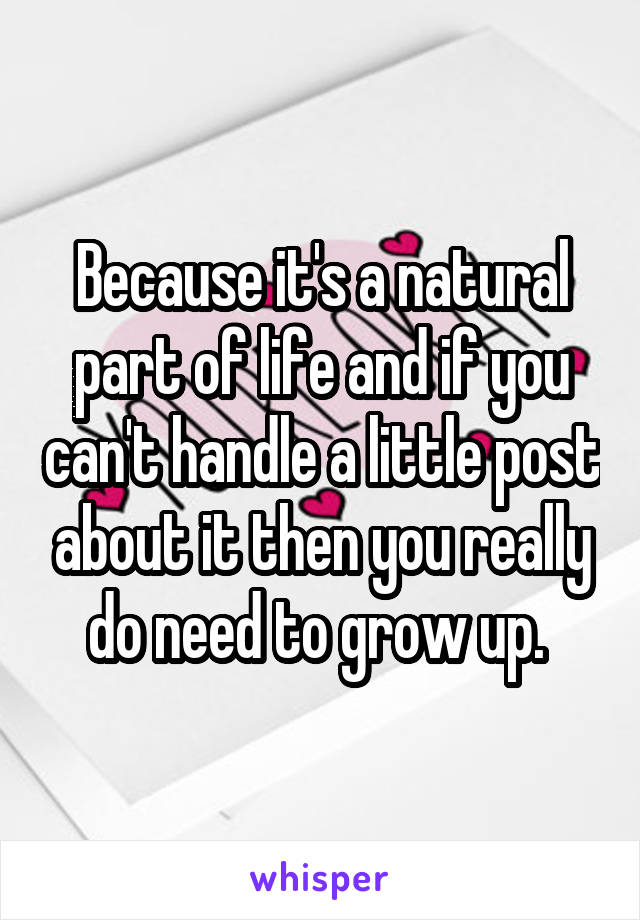 Because it's a natural part of life and if you can't handle a little post about it then you really do need to grow up. 