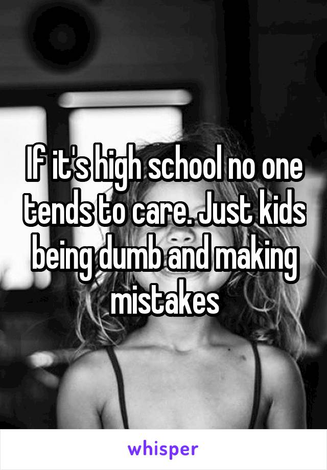 If it's high school no one tends to care. Just kids being dumb and making mistakes