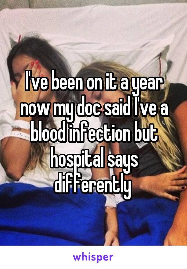 I've been on it a year now my doc said I've a blood infection but hospital says differently 