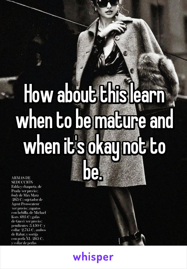 How about this learn when to be mature and when it's okay not to be. 