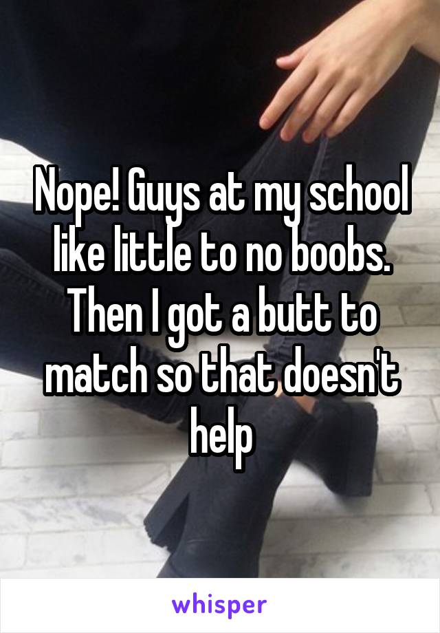 Nope! Guys at my school like little to no boobs. Then I got a butt to match so that doesn't help