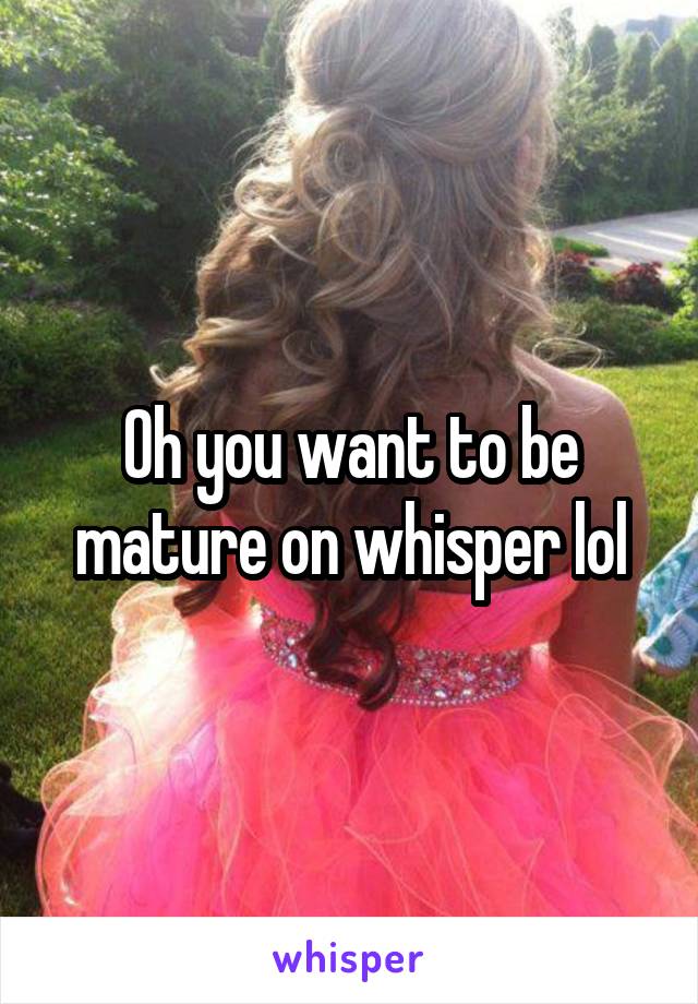 Oh you want to be mature on whisper lol