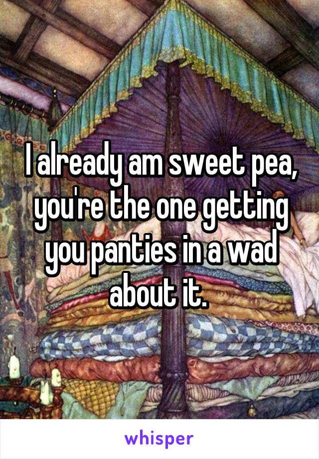 I already am sweet pea, you're the one getting you panties in a wad about it. 