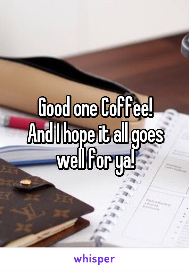 Good one Coffee!
And I hope it all goes well for ya!