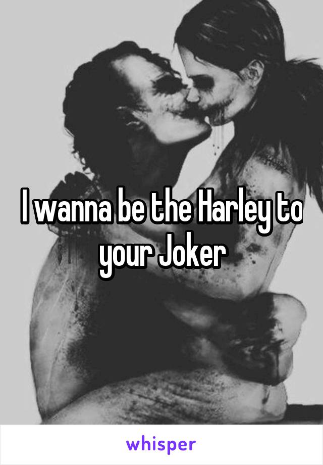 I wanna be the Harley to your Joker