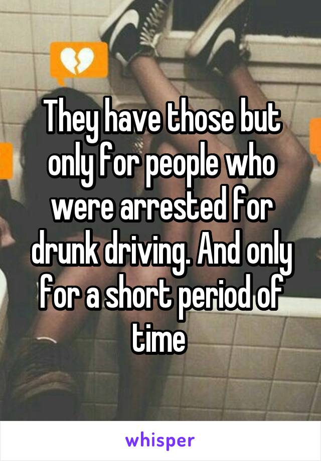 They have those but only for people who were arrested for drunk driving. And only for a short period of time 