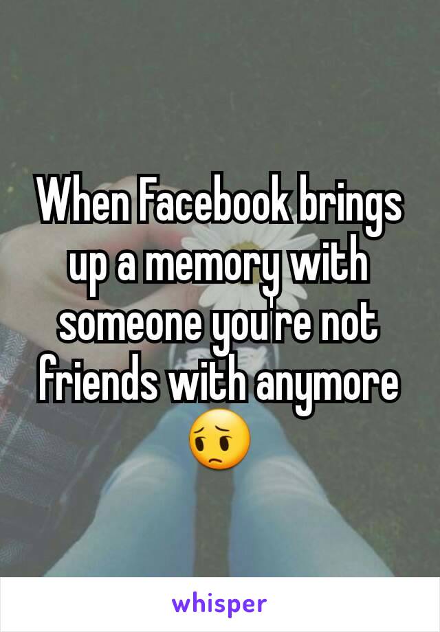 When Facebook brings up a memory with someone you're not friends with anymore 😔