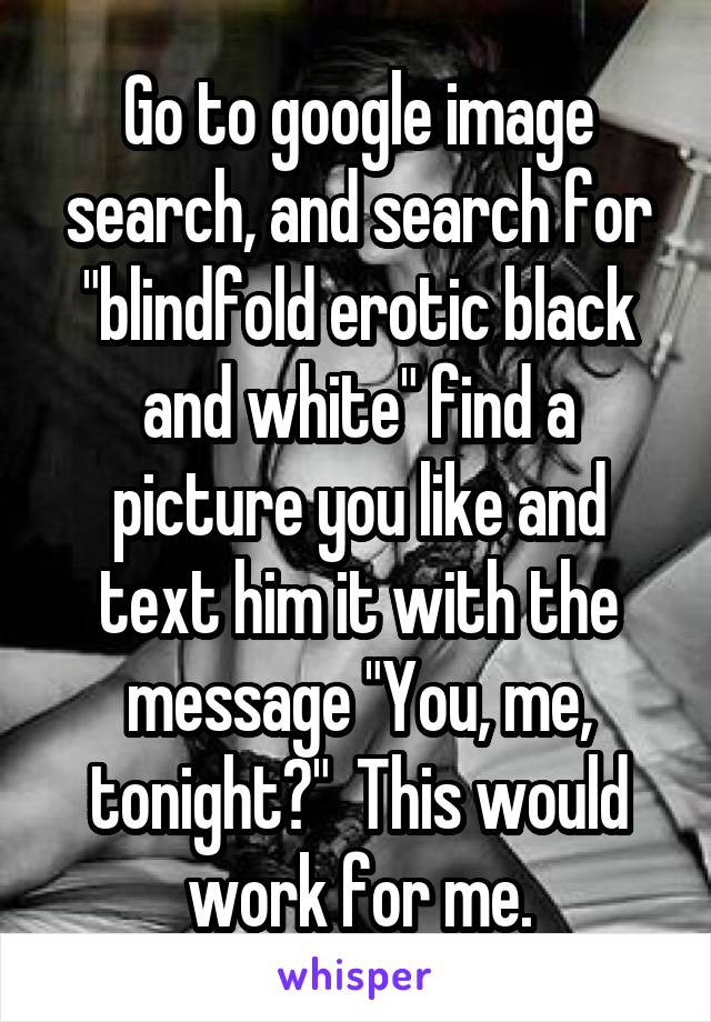 Go to google image search, and search for "blindfold erotic black and white" find a picture you like and text him it with the message "You, me, tonight?"  This would work for me.